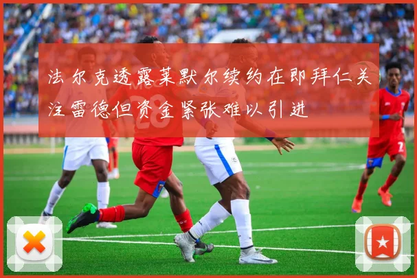法尔克透露莱默尔续约在即拜仁关注雷德但资金紧张难以引进