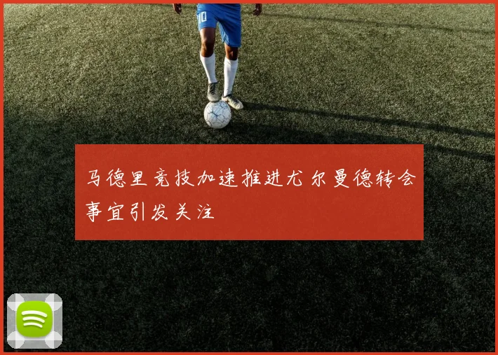 马德里竞技加速推进尤尔曼德转会事宜引发关注