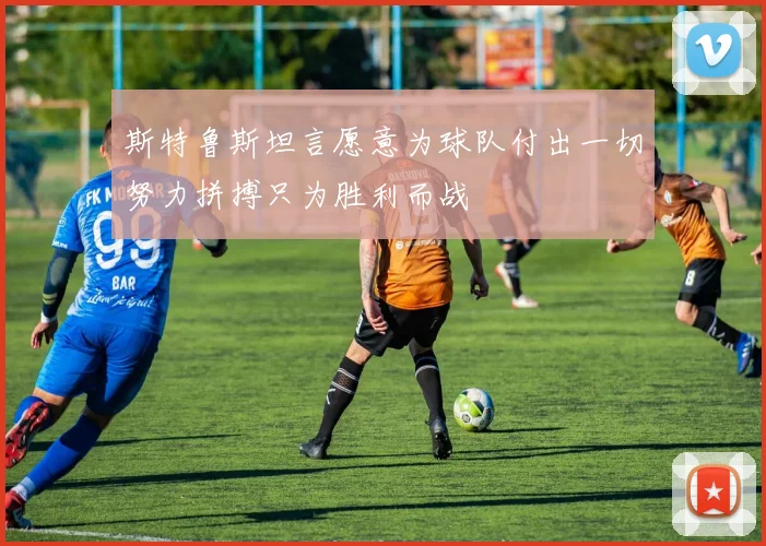 斯特鲁斯坦言愿意为球队付出一切努力拼搏只为胜利而战