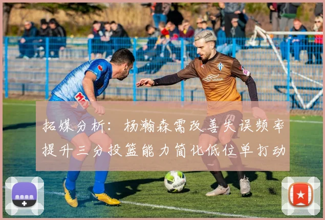 拓媒分析：杨瀚森需改善失误频率提升三分投篮能力简化低位单打动作