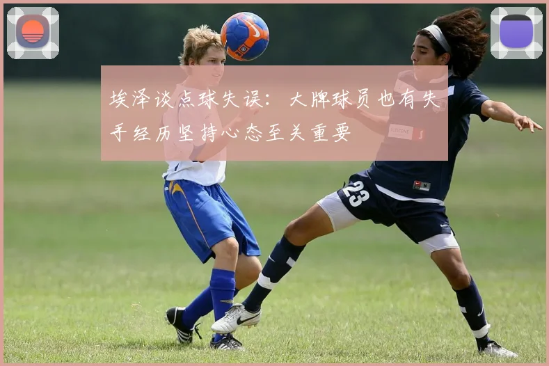埃泽谈点球失误：大牌球员也有失手经历坚持心态至关重要