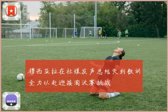 穆西亚拉在社媒发声总结失利教训全力以赴迎接淘汰赛挑战