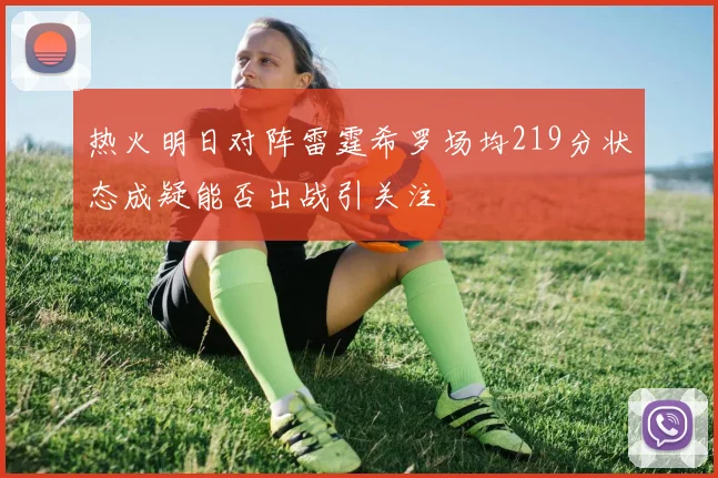 热火明日对阵雷霆希罗场均219分状态成疑能否出战引关注