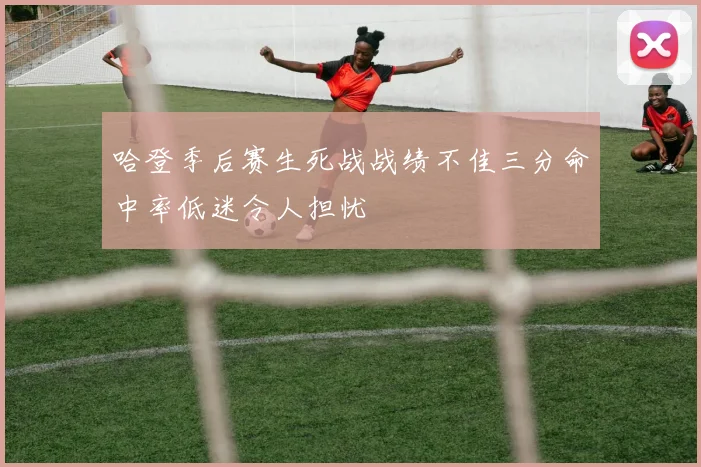 哈登季后赛生死战战绩不佳三分命中率低迷令人担忧
