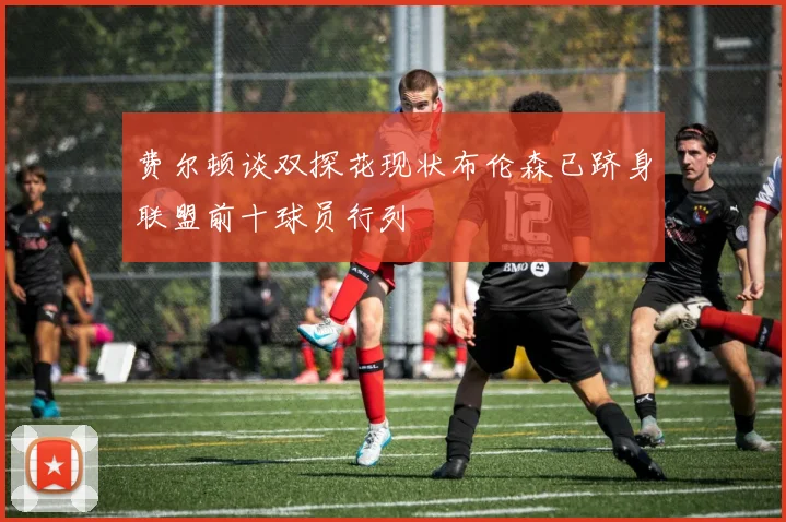 费尔顿谈双探花现状布伦森已跻身联盟前十球员行列