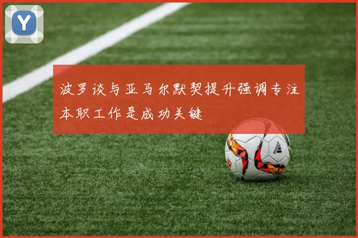 波罗谈与亚马尔默契提升强调专注本职工作是成功关键