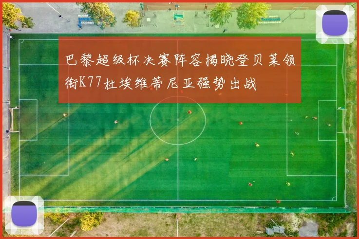 巴黎超级杯决赛阵容揭晓登贝莱领衔K77杜埃维蒂尼亚强势出战