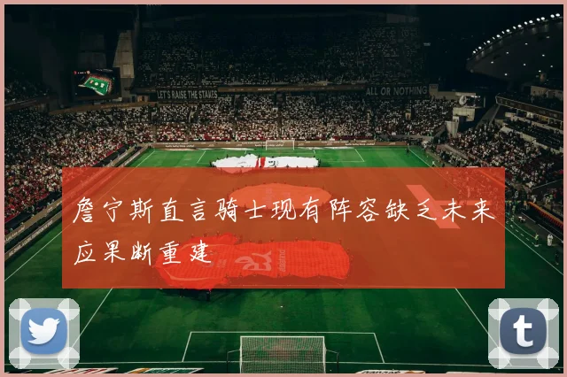 詹宁斯直言骑士现有阵容缺乏未来应果断重建