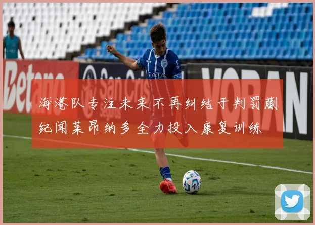 海港队专注未来不再纠结于判罚蒯纪闻莱昂纳多全力投入康复训练