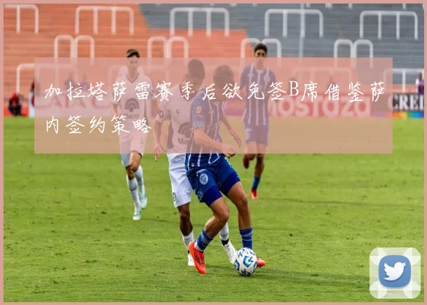 加拉塔萨雷赛季后欲免签B席借鉴萨内签约策略