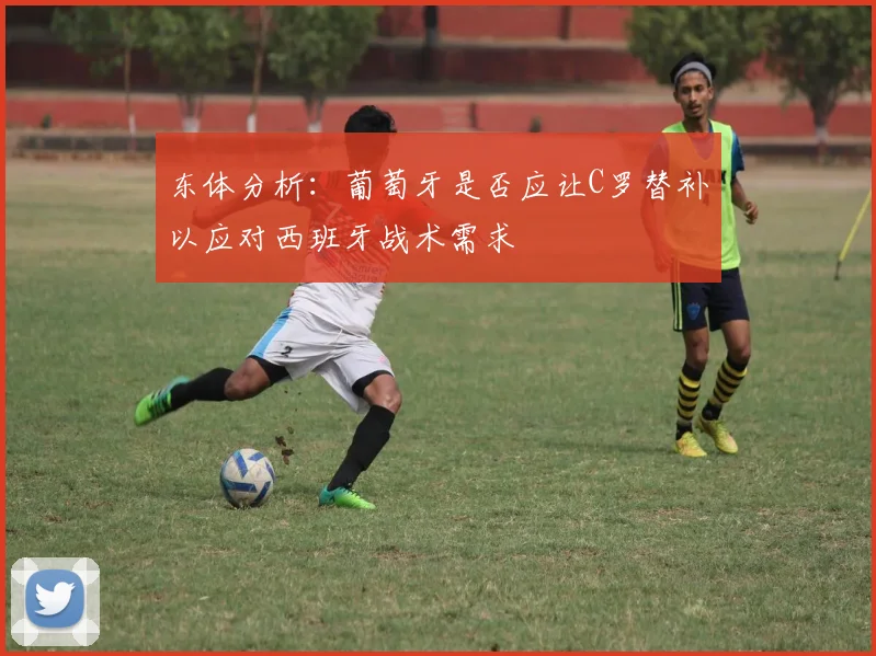 东体分析：葡萄牙是否应让C罗替补以应对西班牙战术需求