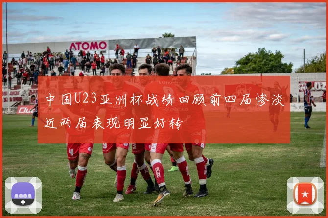 中国U23亚洲杯战绩回顾前四届惨淡近两届表现明显好转