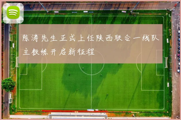 陈涛先生正式上任陕西联合一线队主教练开启新征程