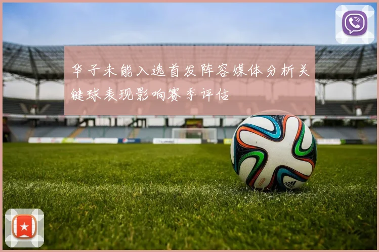 华子未能入选首发阵容媒体分析关键球表现影响赛季评估