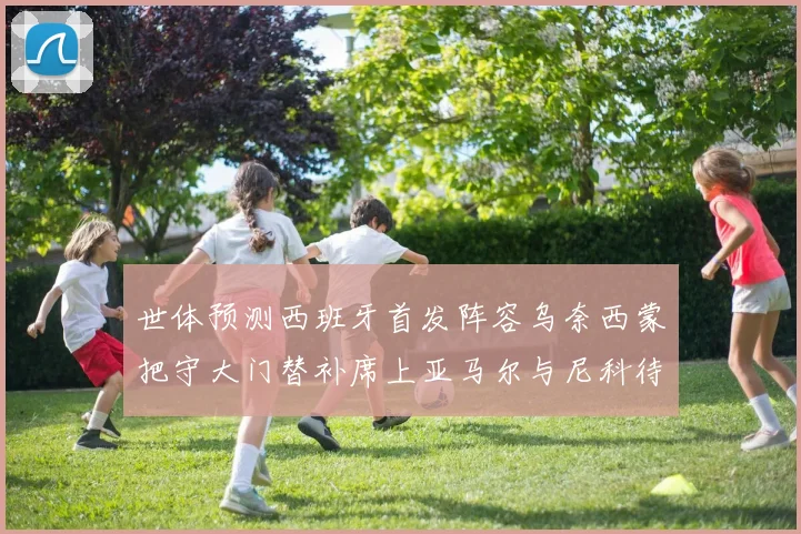 世体预测西班牙首发阵容乌奈西蒙把守大门替补席上亚马尔与尼科待命