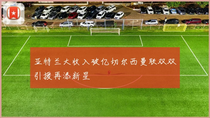 亚特兰大收入破亿切尔西曼联双双引援再添新星