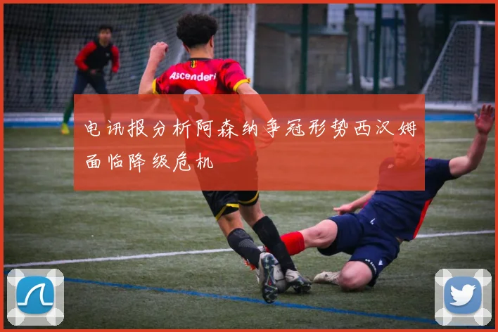 电讯报分析阿森纳争冠形势西汉姆面临降级危机