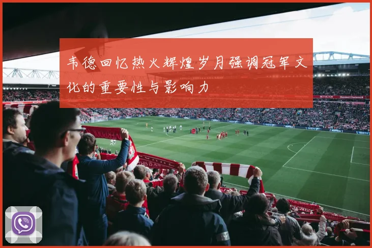 韦德回忆热火辉煌岁月强调冠军文化的重要性与影响力