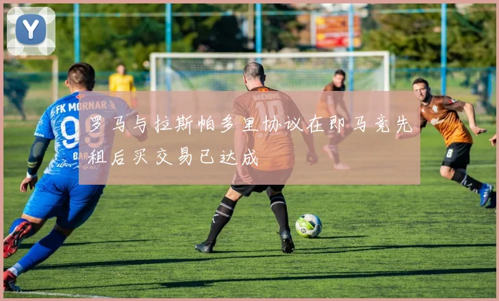 罗马与拉斯帕多里协议在即马竞先租后买交易已达成