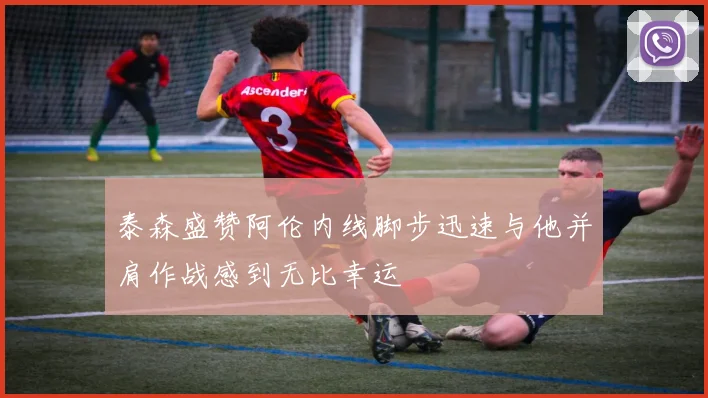 泰森盛赞阿伦内线脚步迅速与他并肩作战感到无比幸运