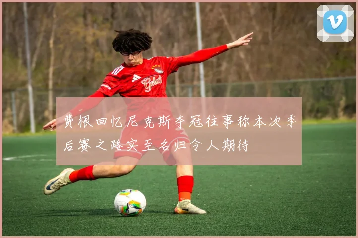 费根回忆尼克斯夺冠往事称本次季后赛之路实至名归令人期待