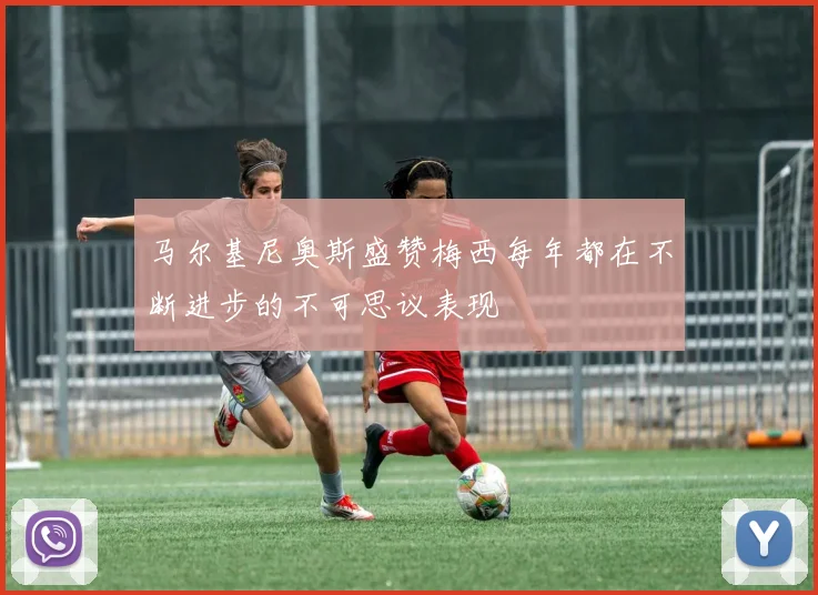 马尔基尼奥斯盛赞梅西每年都在不断进步的不可思议表现