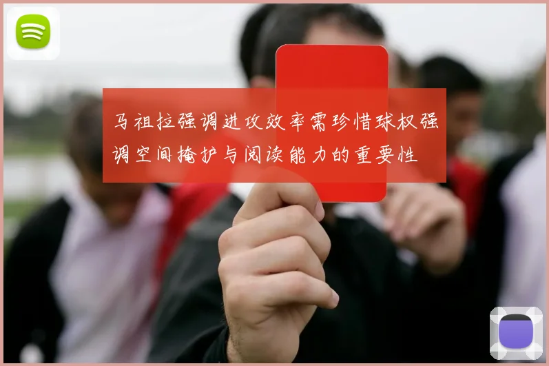 马祖拉强调进攻效率需珍惜球权强调空间掩护与阅读能力的重要性