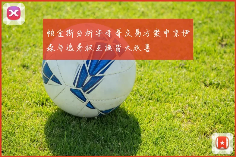 帕金斯分析字母哥交易方案申京伊森与选秀权互换皆大欢喜