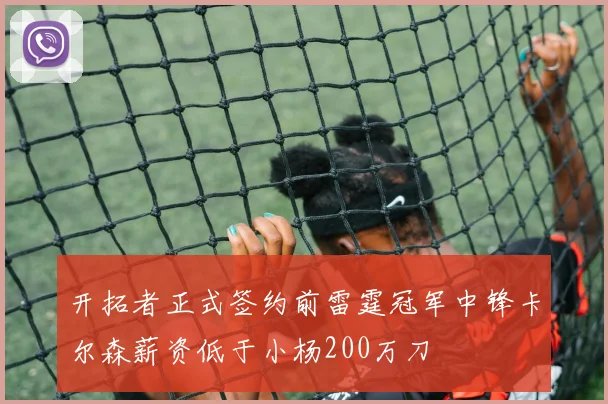 开拓者正式签约前雷霆冠军中锋卡尔森薪资低于小杨200万刀