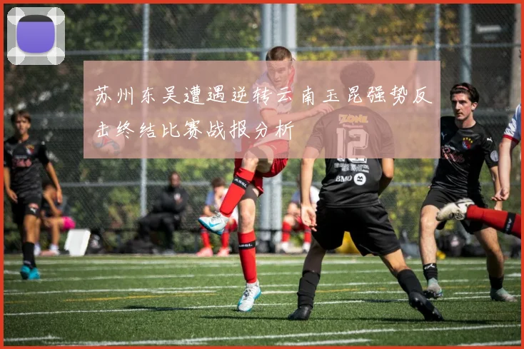 苏州东吴遭遇逆转云南玉昆强势反击终结比赛战报分析